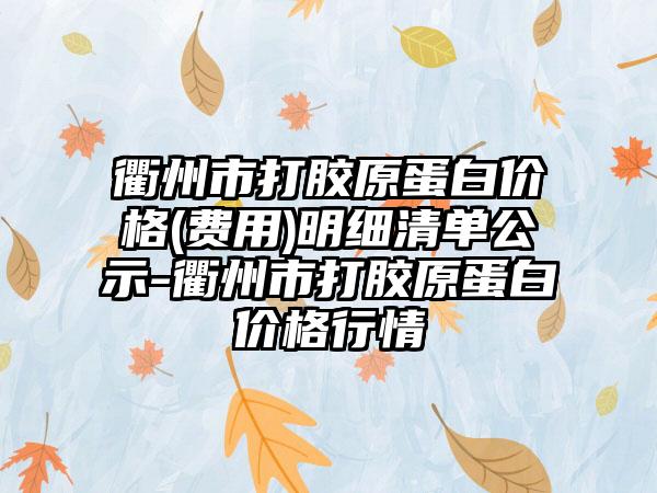 衢州市打胶原蛋白价格(费用)明细清单公示-衢州市打胶原蛋白价格行情