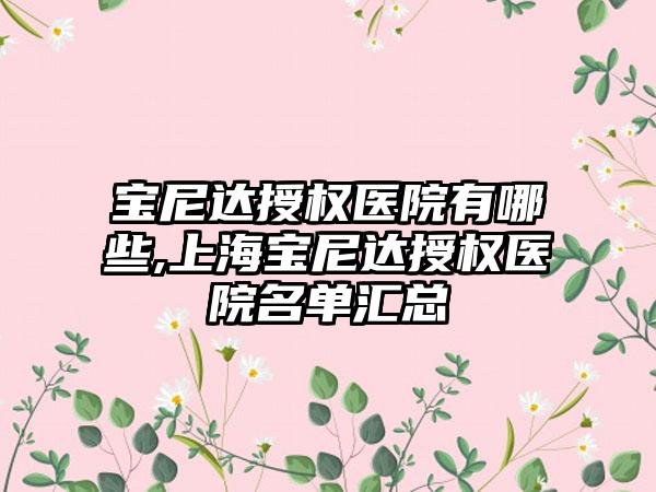 宝尼达授权医院有哪些,上海宝尼达授权医院名单汇总