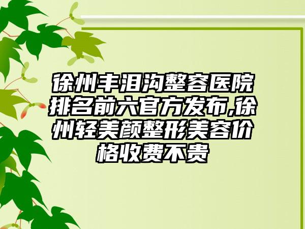 徐州丰泪沟整容医院排名前六官方发布,徐州轻美颜整形美容价格收费不贵