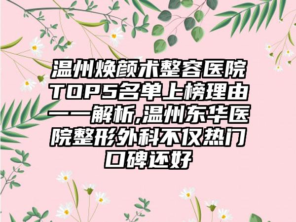 温州焕颜术整容医院TOP5名单上榜理由一一解析,温州东华医院整形外科不仅热门口碑还好