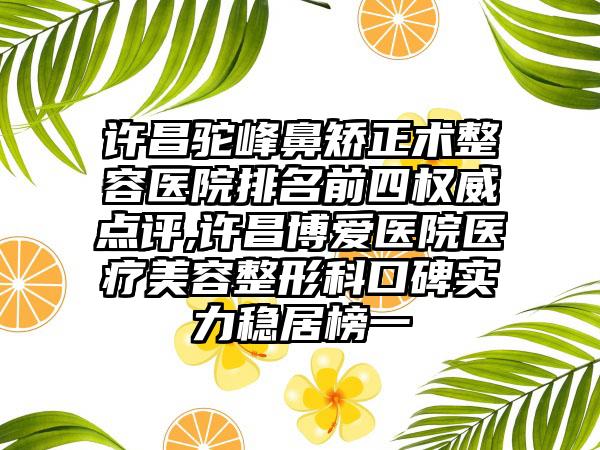 许昌驼峰鼻矫正术整容医院排名前四权威点评,许昌博爱医院医疗美容整形科口碑实力稳居榜一