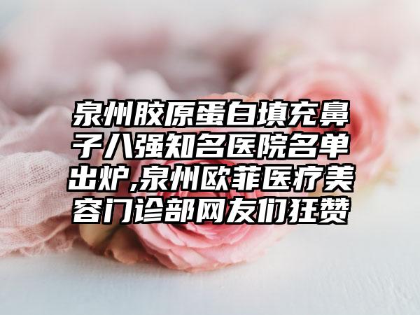 泉州胶原蛋白填充鼻子八强有名医院名单出炉,泉州欧菲医疗美容门诊部网友们狂赞