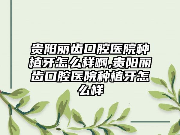 贵阳丽齿口腔医院种植牙怎么样啊,贵阳丽齿口腔医院种植牙怎么样