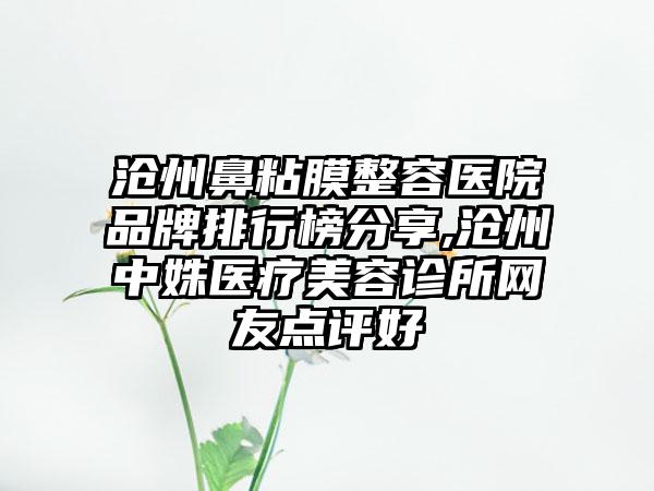 沧州鼻粘膜整容医院品牌排行榜分享,沧州中姝医疗美容诊所网友点评好