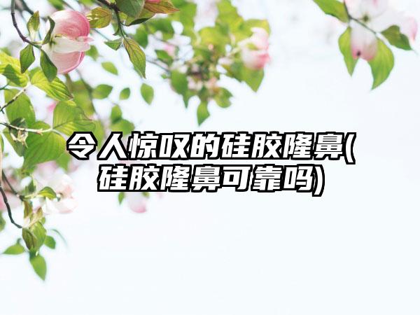 令人惊叹的硅胶隆鼻(硅胶隆鼻可靠吗)