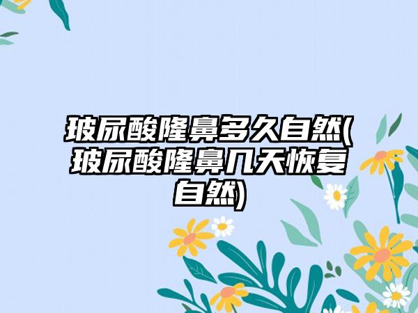 玻尿酸隆鼻多久自然(玻尿酸隆鼻几天修复自然)