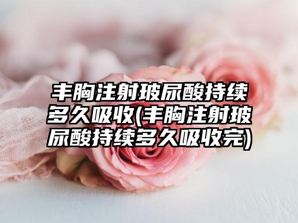 丰胸注射玻尿酸持续多久吸收(丰胸注射玻尿酸持续多久吸收完)