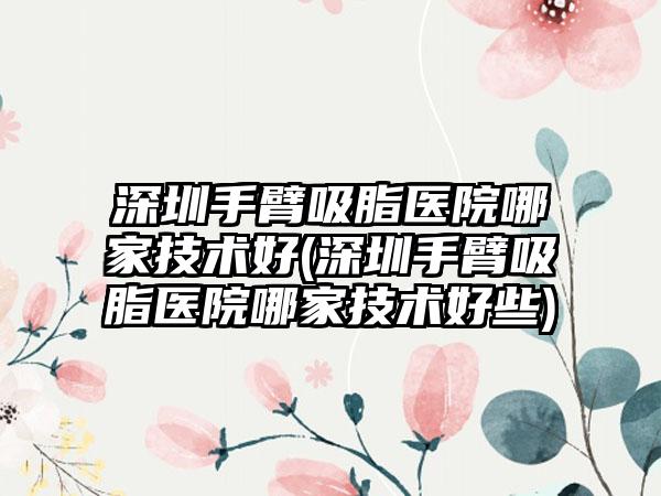 深圳手臂吸脂医院哪家技术好(深圳手臂吸脂医院哪家技术好些)