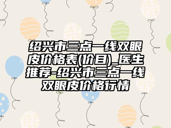 绍兴市三点一线双眼皮价格表(价目)_医生推荐-绍兴市三点一线双眼皮价格行情