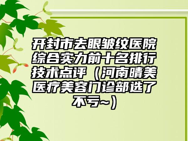 开封市去眼皱纹医院综合实力前十名排行技术点评（河南晴美医疗美容门诊部选了不亏~）