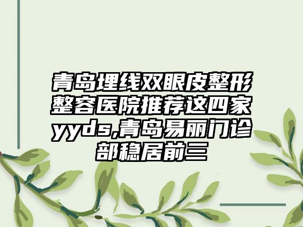 青岛埋线双眼皮整形整容医院推荐这四家yyds,青岛易丽门诊部稳居前三