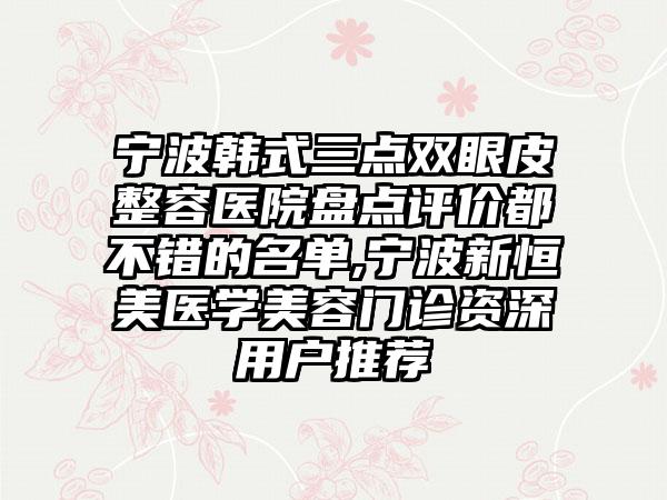 宁波韩式三点双眼皮整容医院盘点评价都不错的名单,宁波新恒美医学美容门诊资深用户推荐