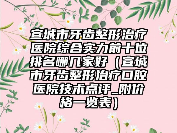 宣城市牙齿整形治疗医院综合实力前十位排名哪几家好（宣城市牙齿整形治疗口腔医院技术点评_附价格一览表）