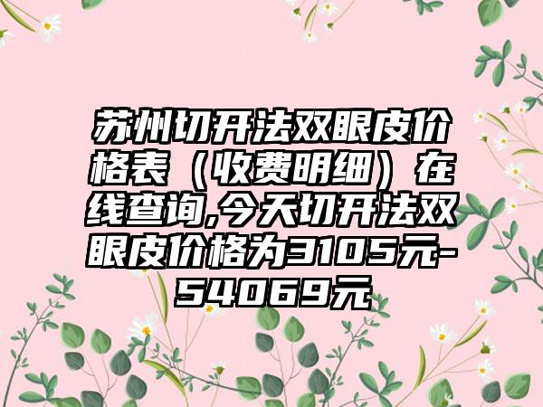 苏州切开法双眼皮价格表（收费明细）在线查询,今天切开法双眼皮价格为3105元-54069元