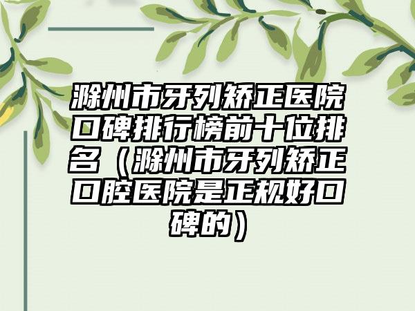 滁州市牙列矫正医院口碑排行榜前十位排名（滁州市牙列矫正口腔医院是正规好口碑的）