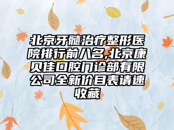 北京牙髓治疗整形医院排行前八名,北京康贝佳口腔门诊部有限公司全新价目表请速收藏