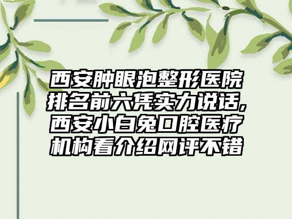 西安肿眼泡整形医院排名前六凭实力说话,西安小白兔口腔医疗机构看介绍网评不错