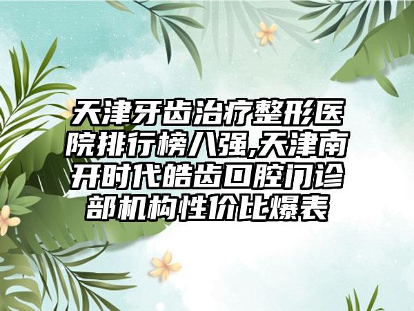 天津牙齿治疗整形医院排行榜八强,天津南开时代皓齿口腔门诊部机构性价比爆表