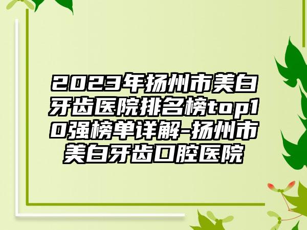 2023年扬州市美白牙齿医院排名榜top10强榜单详解-扬州市美白牙齿口腔医院