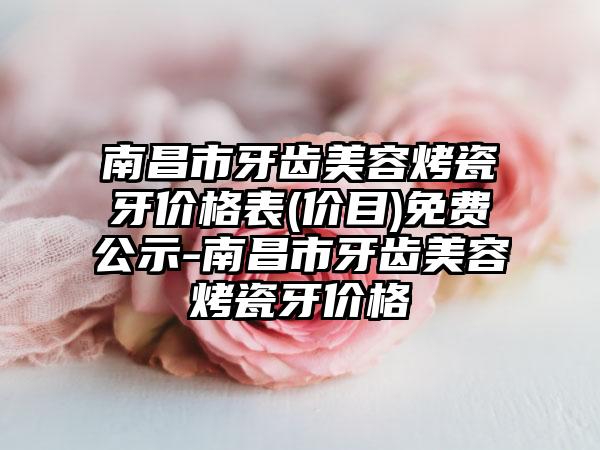 南昌市牙齿美容烤瓷牙价格表(价目)免费公示-南昌市牙齿美容烤瓷牙价格