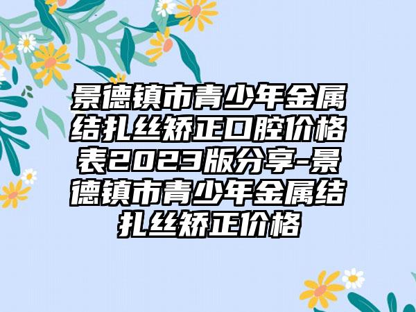 景德镇市青少年金属结扎丝矫正口腔价格表2023版分享-景德镇市青少年金属结扎丝矫正价格