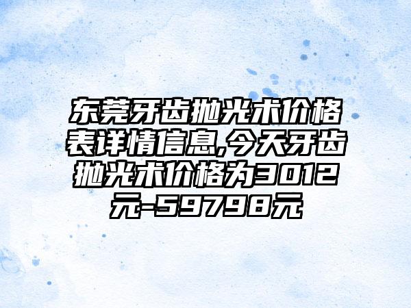 东莞牙齿抛光术价格表详情信息,今天牙齿抛光术价格为3012元-59798元