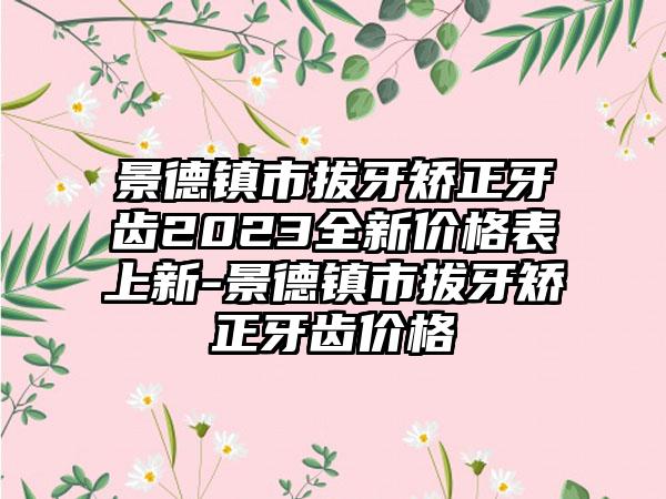 景德镇市拔牙矫正牙齿2023全新价格表上新-景德镇市拔牙矫正牙齿价格