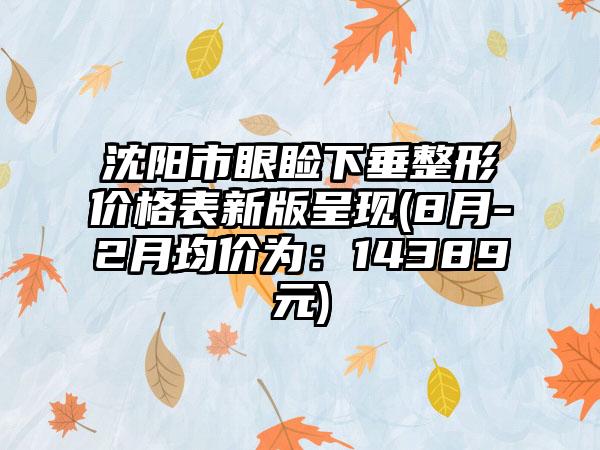 沈阳市眼睑下垂整形价格表新版呈现(8月-2月均价为：14389元)