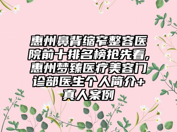 惠州鼻背缩窄整容医院前十排名榜抢先看,惠州梦臻医疗美容门诊部医生个人简介+真人实例