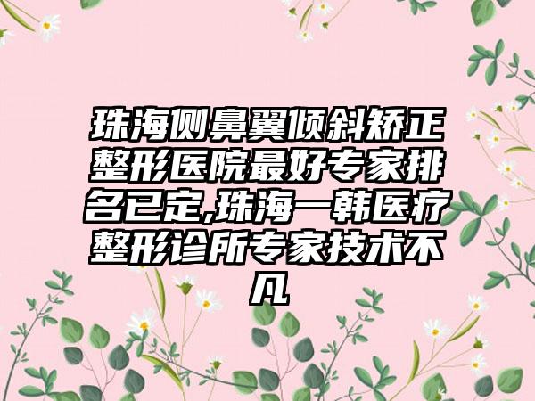 珠海侧鼻翼倾斜矫正整形医院较好骨干医生排名已定,珠海一韩医疗整形诊所骨干医生技术不凡