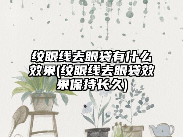 纹眼线去眼袋有什么成果(纹眼线去眼袋成果保持长久)