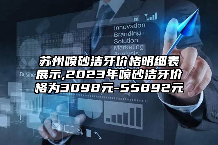 苏州喷砂洁牙价格明细表展示,2023年喷砂洁牙价格为3098元-55892元