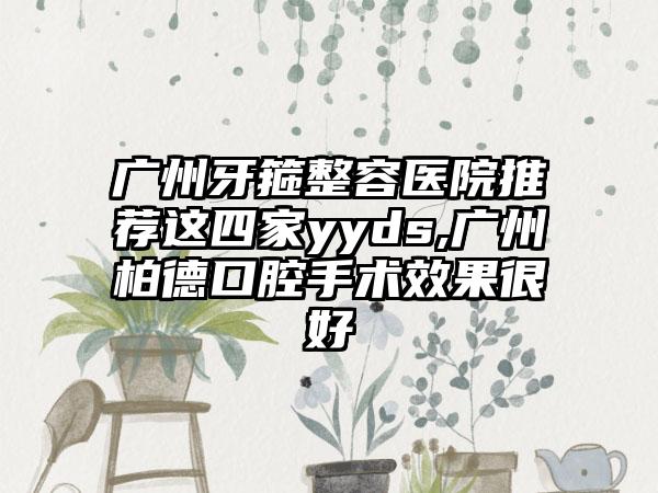 广州牙箍整容医院推荐这四家yyds,广州柏德口腔手术成果良好