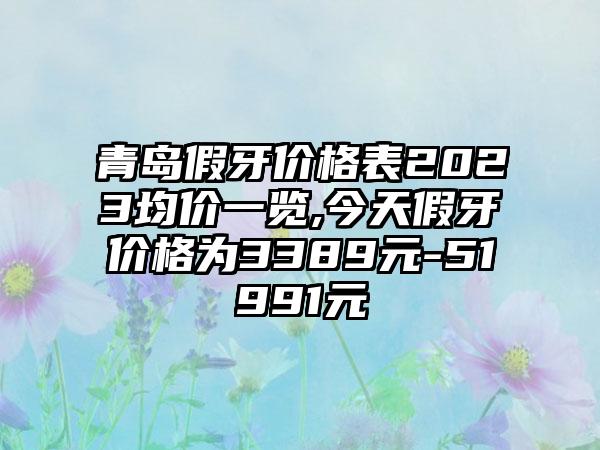 青岛假牙价格表2023均价一览,今天假牙价格为3389元-51991元