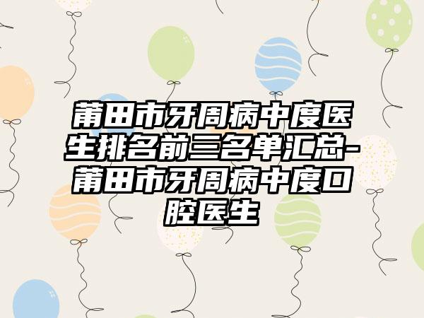 莆田市牙周病中度医生排名前三名单汇总-莆田市牙周病中度口腔医生