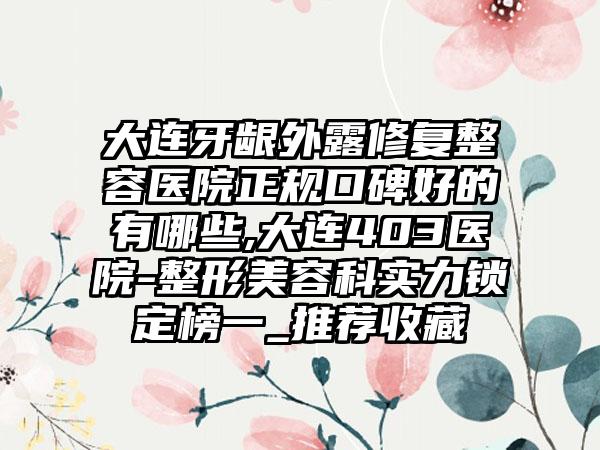 大连牙龈外露修复整容医院正规口碑好的有哪些,大连403医院-整形美容科实力锁定榜一_推荐收藏