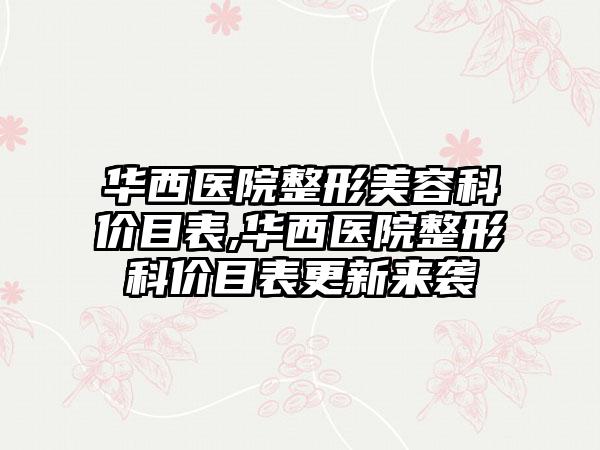 华西医院整形美容科价目表,华西医院整形科价目表更新来袭