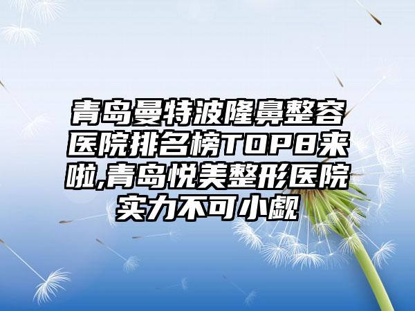 青岛曼特波隆鼻整容医院排名榜TOP8来啦,青岛悦美整形医院实力不可小觑