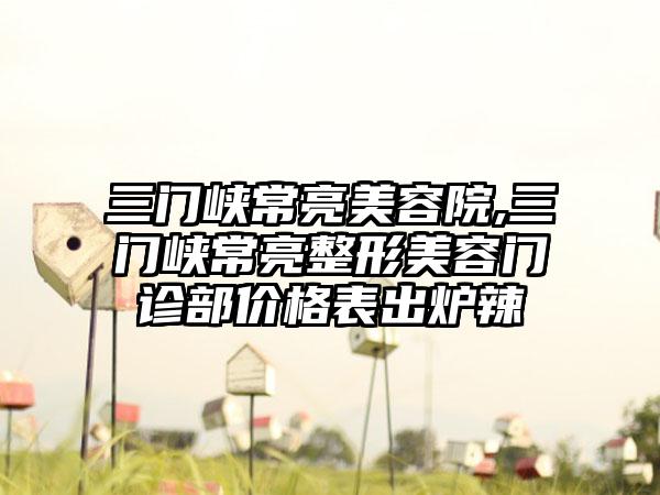 三门峡常亮美容院,三门峡常亮整形美容门诊部价格表出炉辣