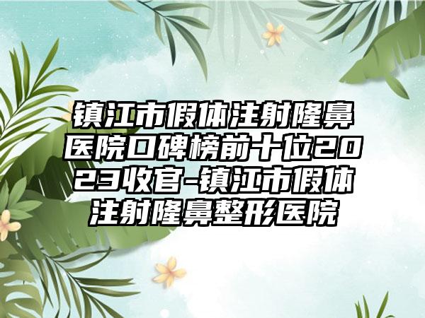 镇江市假体注射隆鼻医院口碑榜前十位2023收官-镇江市假体注射七元医院