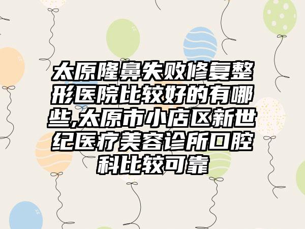 太原隆鼻失败修复整形医院比较好的有哪些,太原市小店区新世纪医疗美容诊所口腔科比较可靠