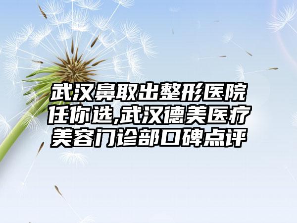 武汉鼻取出整形医院任你选,武汉德美医疗美容门诊部口碑点评