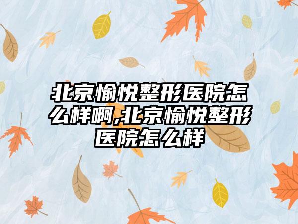 北京愉悦整形医院怎么样啊,北京愉悦整形医院怎么样