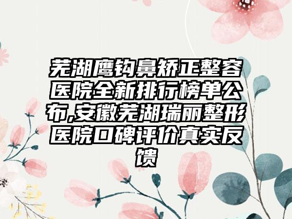 芜湖鹰钩鼻矫正整容医院全新排行榜单公布,安徽芜湖瑞丽整形医院口碑评价真实反馈