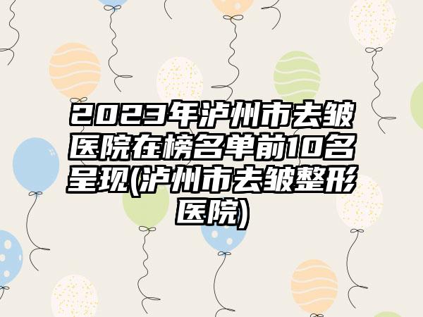 2023年泸州市去皱医院在榜名单前10名呈现(泸州市去皱整形医院)