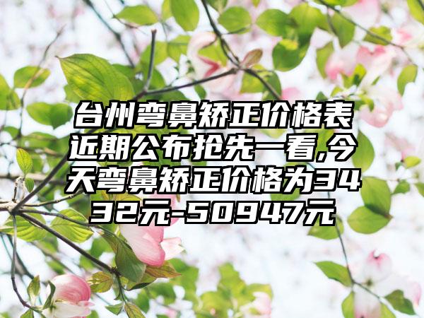 台州弯鼻矫正价格表近期公布抢先一看,今天弯鼻矫正价格为3432元-50947元