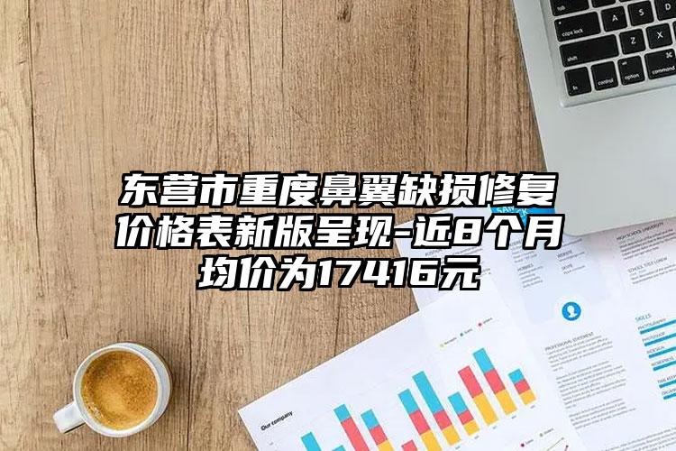 东营市重度鼻翼缺损修复价格表新版呈现-近8个月均价为17416元