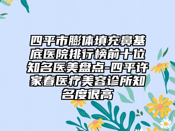 四平市膨体填充鼻基底医院排行榜前十位有名医美盘点-四平许家春医疗美容诊所有名度很高