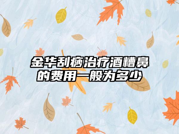 金华刮痧治疗酒糟鼻的费用一般为多少