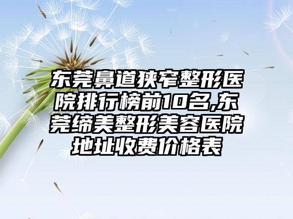 东莞鼻道狭窄整形医院排行榜前10名,东莞缔美整形美容医院地址收费价格表